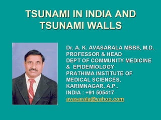 TSUNAMI IN INDIA AND TSUNAMI WALLS Dr. A. K. AVASARALA MBBS, M.D. PROFESSOR & HEAD DEPT OF COMMUNITY MEDICINE &  EPIDEMIOLOGY PRATHIMA INSTITUTE OF MEDICAL SCIENCES, KARIMNAGAR, A.P.. INDIA : +91 505417 [email_address] 