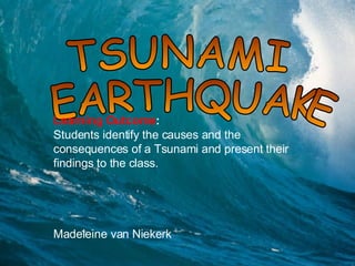 Adrian TSUNAMI EARTHQUAKE Learning Outcome :  Students identify the causes and the consequences of a Tsunami and present their findings to the class. Madeleine van Niekerk 