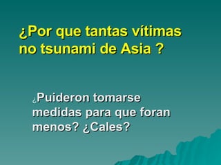 ¿Por que tantas vítimas no tsunami de Asia ? ¿ Puideron tomarse medidas para que foran menos? ¿Cales? 