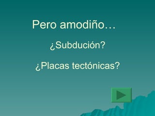 Pero amodiño… ¿Subdución? ¿Placas tectónicas? 