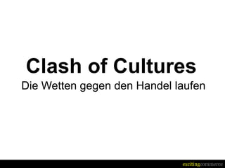 Clash of Cultures
Die Wetten gegen den Handel laufen




                             excitingcommerce
 