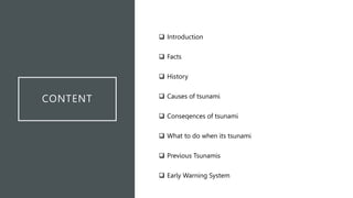 CONTENT
 Introduction
 Facts
 History
 Causes of tsunami
 Conseqences of tsunami
 What to do when its tsunami
 Previous Tsunamis
 Early Warning System
 