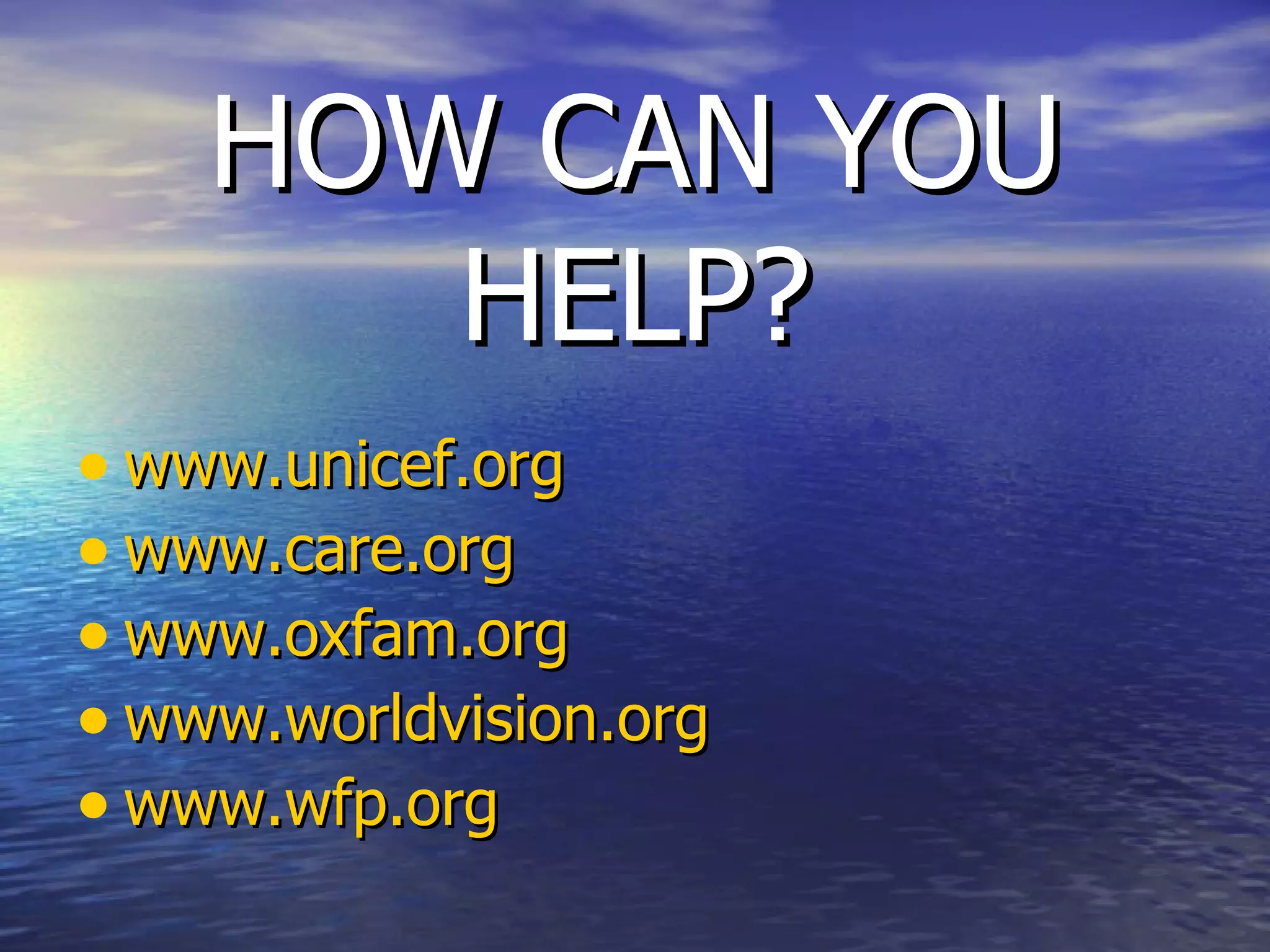 HOW CAN YOU HELP? www.unicef.org www.care.org www.oxfam.org www.worldvision.org www.wfp.org 