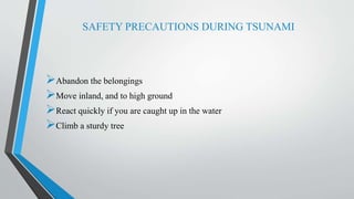 SAFETY PRECAUTIONS DURING TSUNAMI
Abandon the belongings
Move inland, and to high ground
React quickly if you are caught up in the water
Climb a sturdy tree
 