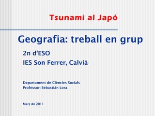 Tsunami al Japó

Geografia: treball en grup
 2n d’ESO
 IES Son Ferrer, Calvià


 Departament de Ciències Socials
 Professor: Sebastián Lora



 Març de 2011
 