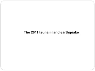 The 2011 tsunami and earthquake
 