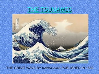 THE TSUNAMIS

THE GREAT WAVE BY KANAGAWA PUBLISHED IN 1830

 