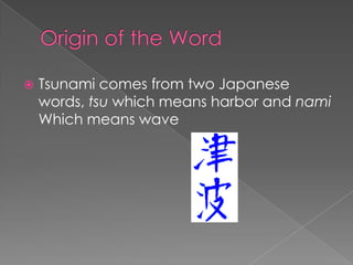 Origin of the WordTsunami comes from two Japanese words, tsu which means harbor and nami  Which means wave