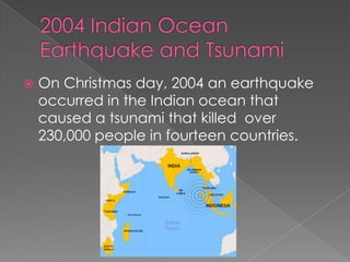 2004 Indian Ocean Earthquake and TsunamiOn Christmas day, 2004 an earthquake occurred in the Indian ocean that caused a tsunami that killed over 230,000 people in fourteen countries.