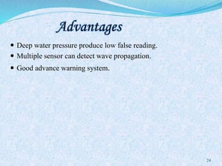 Advantages
 Deep water pressure produce low false reading.
 Multiple sensor can detect wave propagation.
 Good advance warning system.
24
 