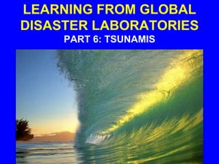 LEARNING FROM GLOBAL
DISASTER LABORATORIES
PART 6: TSUNAMIS
 