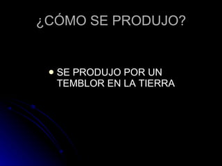 ¿CÓMO SE PRODUJO? SE PRODUJO POR UN TEMBLOR EN LA TIERRA 
