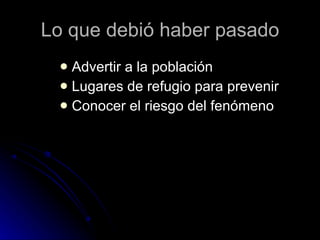 Lo que debió haber pasado Advertir a la población  Lugares de refugio para prevenir Conocer el riesgo del fenómeno 