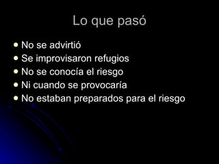 Lo que pasó No se advirtió Se improvisaron refugios No se conocía el riesgo Ni cuando se provocaría  No estaban preparados para el riesgo 