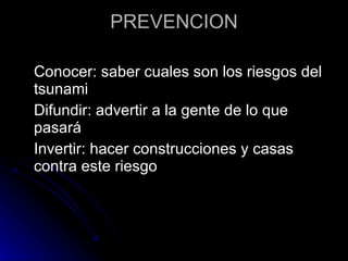 PREVENCION Conocer: saber cuales son los riesgos del tsunami Difundir: advertir a la gente de lo que pasará Invertir: hacer construcciones y casas contra este riesgo 