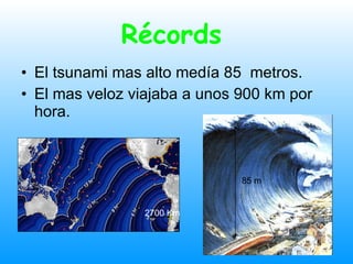 Récords   El tsunami mas alto medía 85  metros.  El mas veloz viajaba a unos 900 km por hora. 85 m 2700 Km 