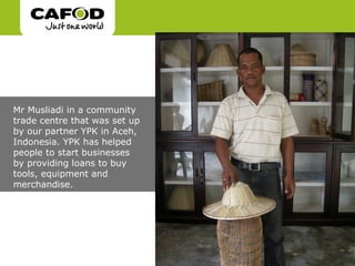 Mr Musliadi in a community
trade centre that was set up
by our partner YPK in Aceh,
Indonesia. YPK has helped
people to start businesses
by providing loans to buy
tools, equipment and
merchandise.
 