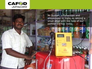 Mr Suman, a fisherman and
shopkeeper in India, is renting a
small shop with the help of our
partner Caritas India.
 