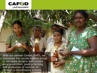 With our partner Caritas EHED, we
supported the Lourdu Andare Group
in Sri Lanka to carry out coconut
wine production, poultry farming
and production of coconut oil
through a microfinance scheme.
 