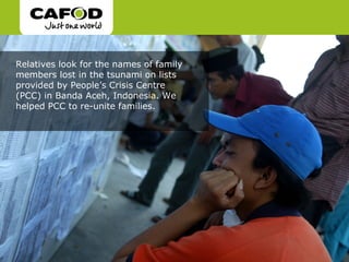 Relatives look for the names of family
members lost in the tsunami on lists
provided by People’s Crisis Centre
(PCC) in Banda Aceh, Indonesia. We
helped PCC to re-unite families.
 