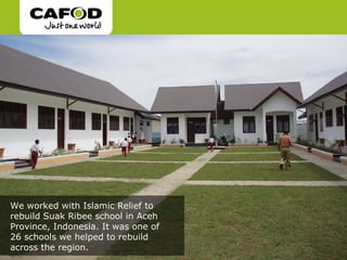 We worked with Islamic Relief to
rebuild Suak Ribee school in Aceh
Province, Indonesia. It was one of
26 schools we helped to rebuild
across the region.
 