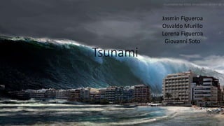 Tsunami
Jasmin Figueroa
Osvaldo Murillo
Lorena Figueroa
Giovanni Soto
 