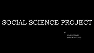SOCIAL SCIENCE PROJECT
By:
VANSHIKA SINGH
SESSION (2021-2022)
Click to add text
 