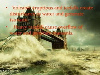 • Volcanic eruptions and icefalls create
 disturbance in water and generate
 tsunami.
• Heavy rainfall cause overflow of
 water and generate tsunamis.
 