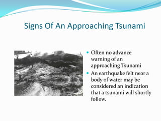 Signs Of An Approaching Tsunami

                Often no advance
                 warning of an
                 approaching Tsunami
                An earthquake felt near a
                 body of water may be
                 considered an indication
                 that a tsunami will shortly
                 follow.
 