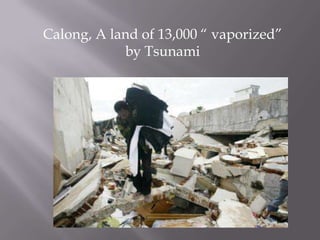 Calong, A land of 13,000 “ vaporized”
            by Tsunami
 