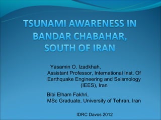 Yasamin O. Izadkhah,
Assistant Professor, International Inst. Of
Earthquake Engineering and Seismology
               (IEES), Iran
Bibi Elham Fakhri,
MSc Graduate, University of Tehran, Iran

             IDRC Davos 2012
 