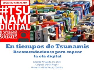 En tiempos de Tsunamis
Recomendaciones para capear
la ola digital
Eduardo Arriagada, UC, Chile
Congreso Digital #Fopea
Universidad Blas Pascal, Córdoba
 