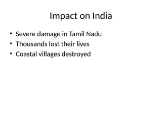 Impact on India
• Severe damage in Tamil Nadu
• Thousands lost their lives
• Coastal villages destroyed
 