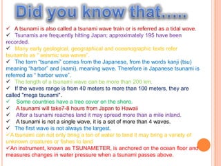 How to be AWARE!BEFOREWhen you hear a tsunami warning, move to higher ground and stay there until it is safe to return home. Be familiar with the tsunami warning signs.Because tsunamis can be caused by an underwater disturbance or an earthquake, people living along the coast should consider an earthquake or a sizable ground rumbling as a warning signal.Have disaster supplies on hand.      Flashlight and extra batteries      Portable, battery-operated radio and extra batteries      First aid kit and manual      Emergency food and water      medicines     Sturdy shoes Find out if your home is in a danger area.Make sure all family members know how to respond to a tsunami. In case family members are separated from one another during a tsunami, have a plan for getting back together. ^Tsunami warning sign^