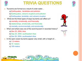 Listen to a radio or television to get the latest emergency information.A tsunami is a series of waves.  Do not assume that one wave means that the danger over. The next wave may be larger than the first one.  Stay out of the area.Never go down to the beach to watch a tsunami come in.  If you can see the wave you are too close to escape it.How to be AWARE!During