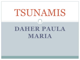 TSUNAMIS
DAHER PAULA
   MARIA
 