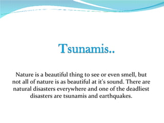 Nature is a beautiful thing to see or even smell, but not all of nature is as beautiful at it's sound. There are natural disasters everywhere and one of the deadliest disasters are tsunamis and earthquakes. 
