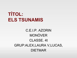 TÍTOL:
ELS TSUNAMIS

       C.E.I.P. AZORIN
         MONÒVER
         CLASSE. 4t
  GRUP:ALEX,LAURA V,LUCAS,
          DIETMAR
 