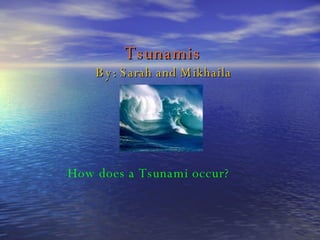 Tsunamis By: Sarah and Mikhaila How does a Tsunami occur? 