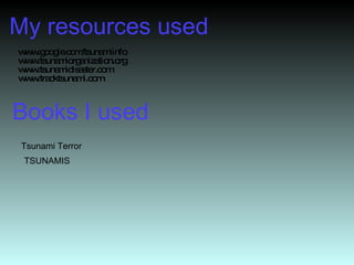 My resources used www.google.com/tsunamiinfo www.tsunamiorganization.org www.tsunamidisaster.com www.tracktsunami.com Books I used Tsunami Terror TSUNAMIS 
