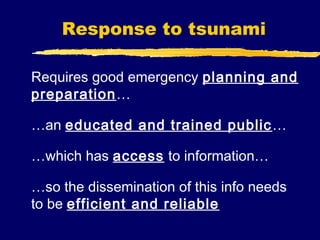 Response to tsunami

Requires good emergency planning and
preparation…

…an educated and trained public …

…which has access to information…

…so the dissemination of this info needs
to be efficient and reliable
 