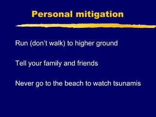 Personal mitigation


Run (don’t walk) to higher ground

Tell your family and friends

Never go to the beach to watch tsunamis
 