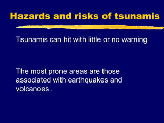 Hazards and risks of tsunamis

 Tsunamis can hit with little or no warning



 The most prone areas are those
 associated with earthquakes and
 volcanoes .
 