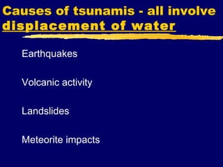 Causes of tsunamis - all involve
displacement of water

  Earthquakes

  Volcanic activity

  Landslides

  Meteorite impacts
 