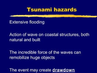 Tsunami hazards

Extensive flooding

Action of wave on coastal structures, both
natural and built

The incredible force of the waves can
remobilize huge objects

The event may create drawdown
 