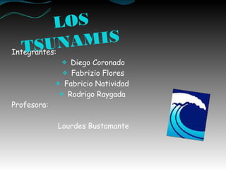 Integrantes:
❖ Diego Coronado
❖ Fabrizio Flores
❖ Fabricio Natividad
❖ Rodrigo Raygada
Profesora:
Lourdes Bustamante
LOS
TSUNAMIS
 