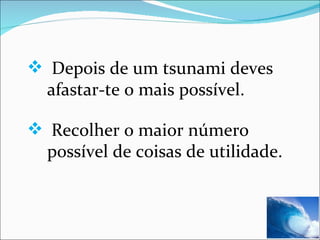 Depois de um tsunami deves afastar-te o mais possível.  Recolher o maior número possível de coisas de utilidade. 