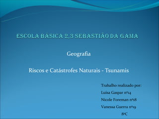 Geografia

Riscos e Catástrofes Naturais - Tsunamis

                            Trabalho realizado por:
                            Luísa Gaspar nº14
                            Nicole Foreman nº18
                            Vanessa Guerra nº19
                                       8ºC
 