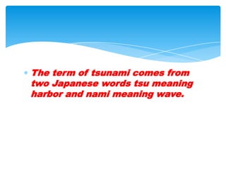 The term of tsunami comes from two Japanese words tsu meaning harbor and nami meaning wave. 