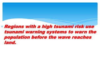 Regions with a high tsunami risk use tsunami warning systems to warn the population before the wave reaches land. 